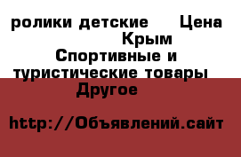 ролики детские . › Цена ­ 2 200 - Крым Спортивные и туристические товары » Другое   